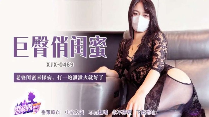 XJX469 老婆閨蜜來探病打一炮洩洩火[26:400]